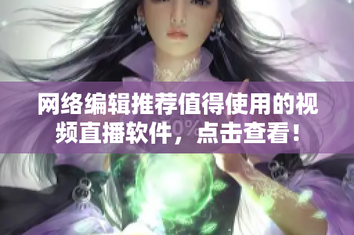 网络编辑推荐值得使用的视频直播软件，点击查看！