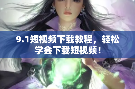 9.1短视频下载教程，轻松学会下载短视频！