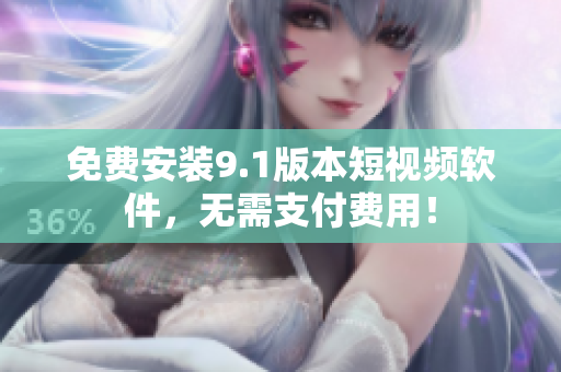 免费安装9.1版本短视频软件，无需支付费用！