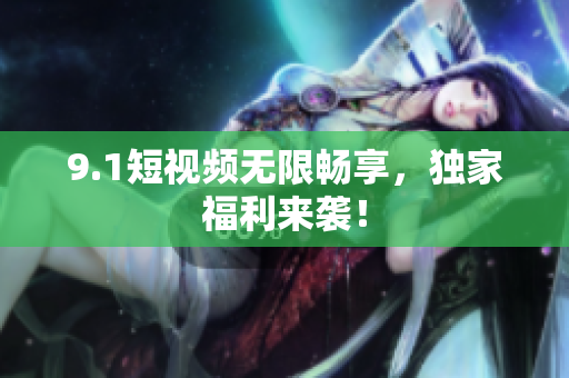 9.1短视频无限畅享，独家福利来袭！