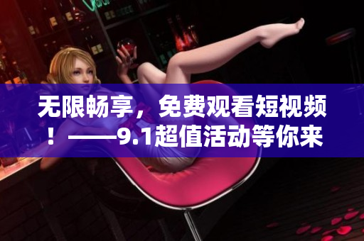 无限畅享，免费观看短视频！——9.1超值活动等你来！