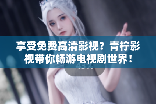 享受免费高清影视？青柠影视带你畅游电视剧世界！