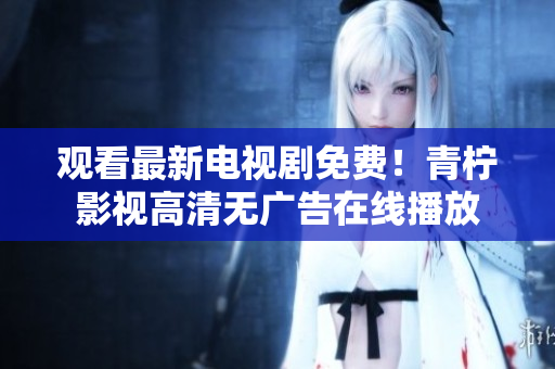 观看最新电视剧免费！青柠影视高清无广告在线播放