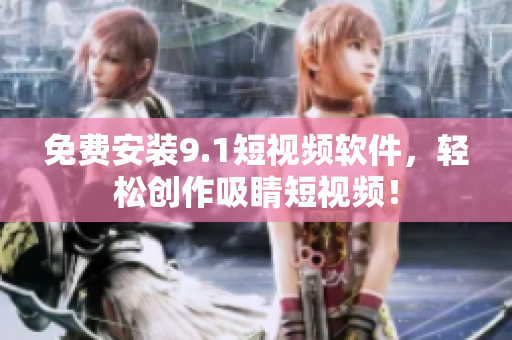 免费安装9.1短视频软件，轻松创作吸睛短视频！