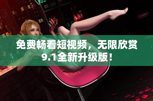 免费畅看短视频，无限欣赏9.1全新升级版！