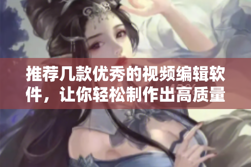 推荐几款优秀的视频编辑软件，让你轻松制作出高质量视频