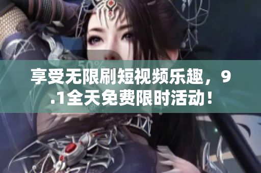 享受无限刷短视频乐趣，9.1全天免费限时活动！