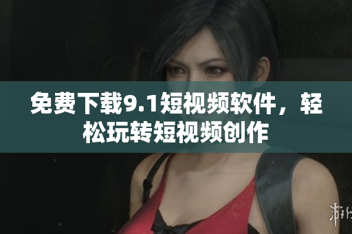 免费下载9.1短视频软件，轻松玩转短视频创作