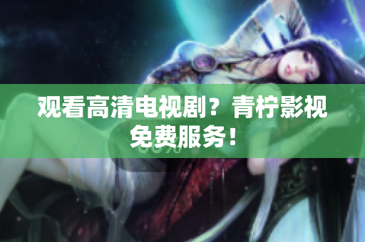 观看高清电视剧？青柠影视免费服务！