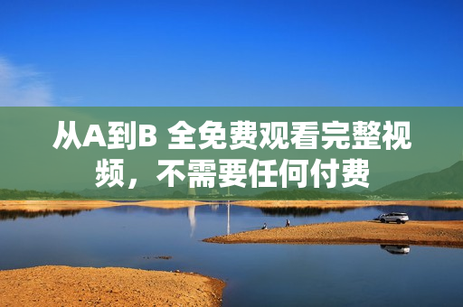 从A到B 全免费观看完整视频，不需要任何付费