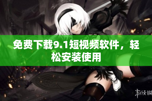 免费下载9.1短视频软件，轻松安装使用