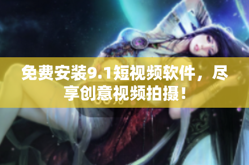 免费安装9.1短视频软件，尽享创意视频拍摄！