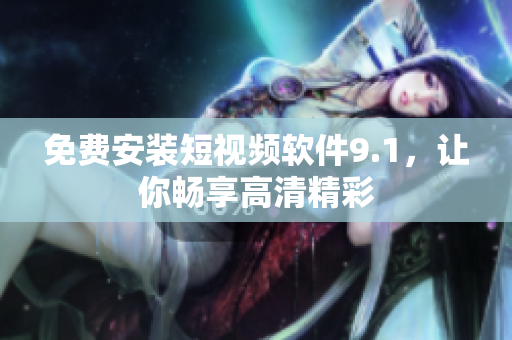 免费安装短视频软件9.1，让你畅享高清精彩