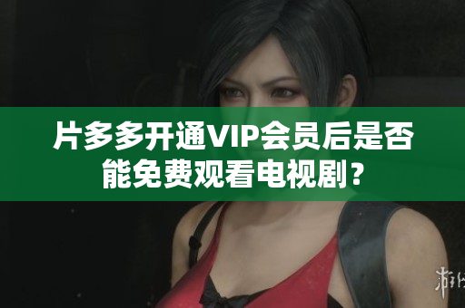 片多多开通VIP会员后是否能免费观看电视剧？