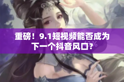 重磅！9.1短视频能否成为下一个抖音风口？