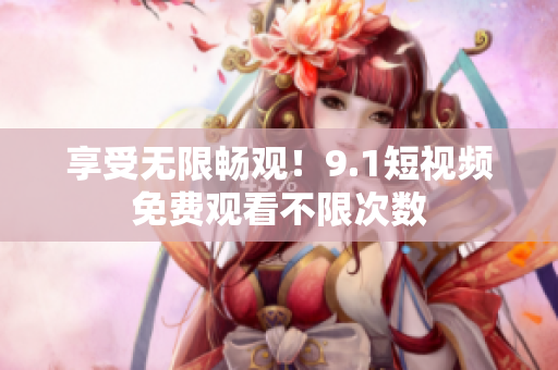 享受无限畅观！9.1短视频免费观看不限次数