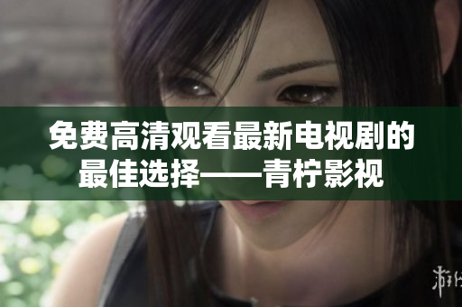 免费高清观看最新电视剧的最佳选择——青柠影视