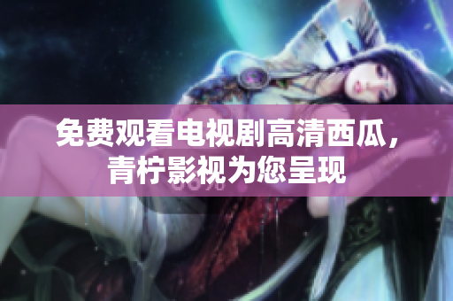 免费观看电视剧高清西瓜，青柠影视为您呈现