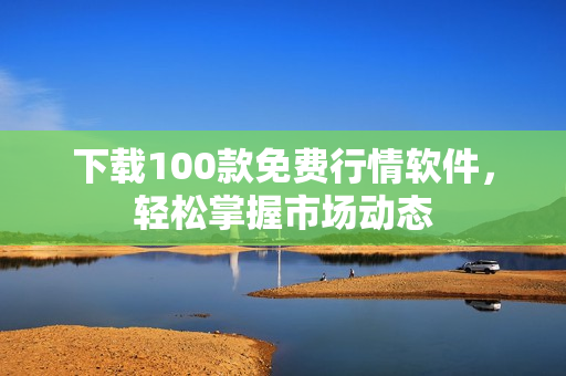 下载100款免费行情软件，轻松掌握市场动态