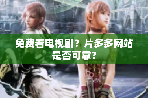 免费看电视剧？片多多网站是否可靠？