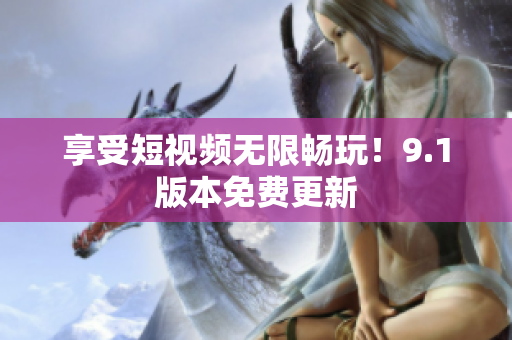 享受短视频无限畅玩！9.1版本免费更新