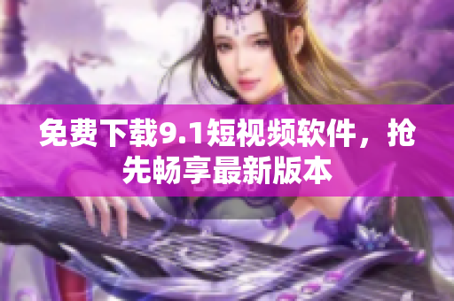 免费下载9.1短视频软件，抢先畅享最新版本