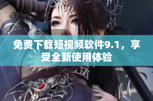 免费下载短视频软件9.1，享受全新使用体验
