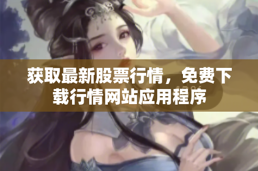获取最新股票行情，免费下载行情网站应用程序