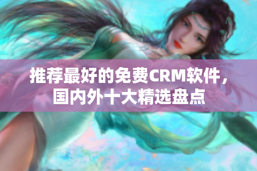 推荐最好的免费CRM软件，国内外十大精选盘点