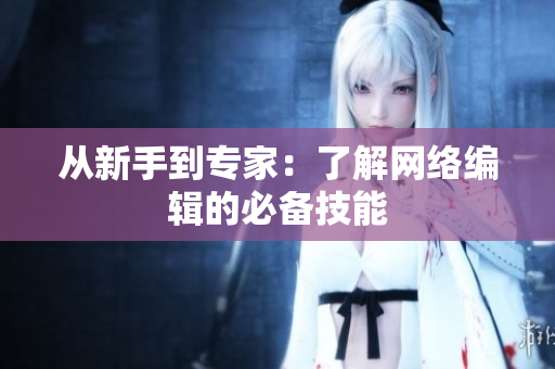 从新手到专家：了解网络编辑的必备技能