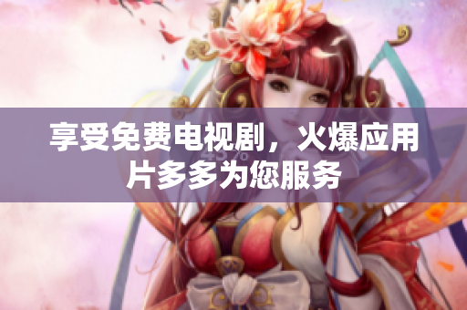享受免费电视剧，火爆应用片多多为您服务