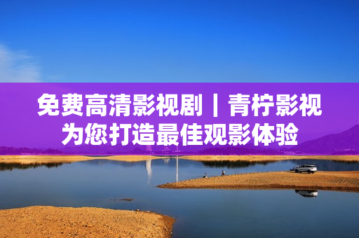 免费高清影视剧｜青柠影视为您打造最佳观影体验