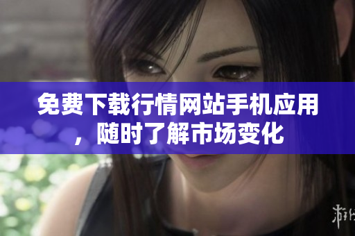 免费下载行情网站手机应用，随时了解市场变化