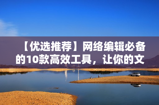 【优选推荐】网络编辑必备的10款高效工具，让你的文章事半功倍！