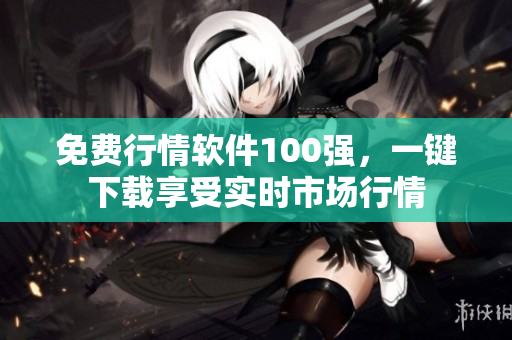 免费行情软件100强，一键下载享受实时市场行情