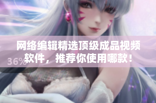 网络编辑精选顶级成品视频软件，推荐你使用哪款！