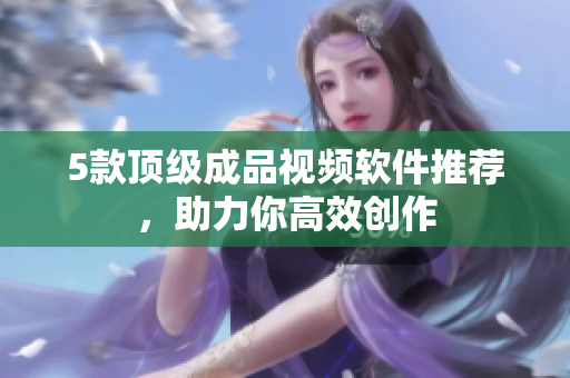 5款顶级成品视频软件推荐，助力你高效创作