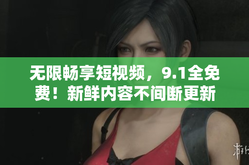 无限畅享短视频，9.1全免费！新鲜内容不间断更新