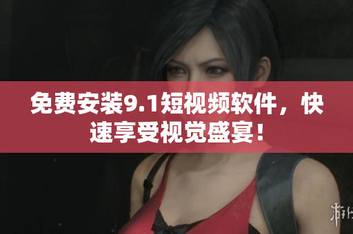 免费安装9.1短视频软件，快速享受视觉盛宴！