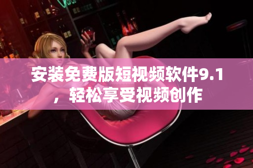 安装免费版短视频软件9.1，轻松享受视频创作