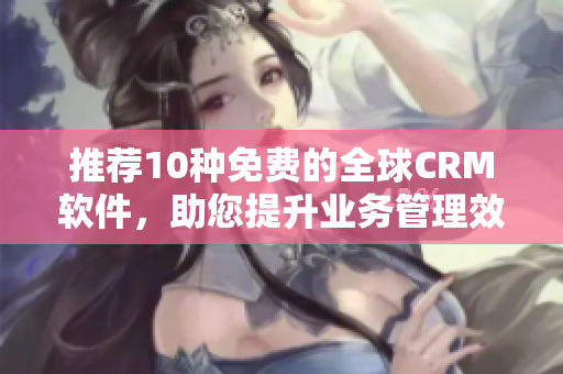 推荐10种免费的全球CRM软件，助您提升业务管理效率