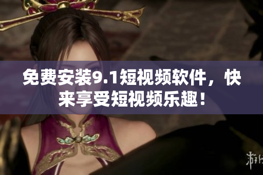 免费安装9.1短视频软件，快来享受短视频乐趣！