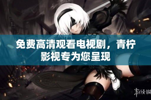 免费高清观看电视剧，青柠影视专为您呈现