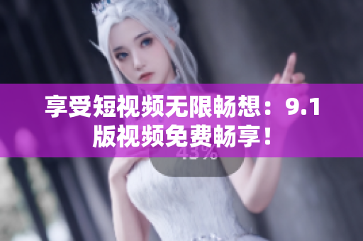 享受短视频无限畅想：9.1版视频免费畅享！