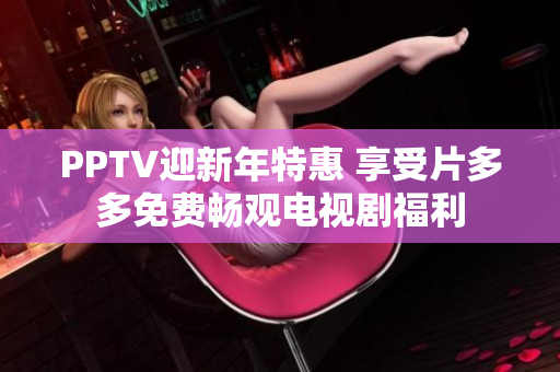 PPTV迎新年特惠 享受片多多免费畅观电视剧福利