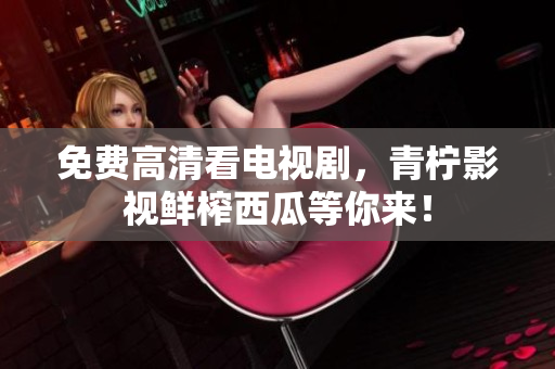 免费高清看电视剧，青柠影视鲜榨西瓜等你来！