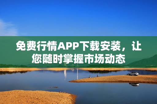 免费行情APP下载安装，让您随时掌握市场动态