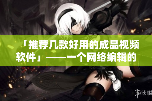 「推荐几款好用的成品视频软件」——一个网络编辑的听证会
