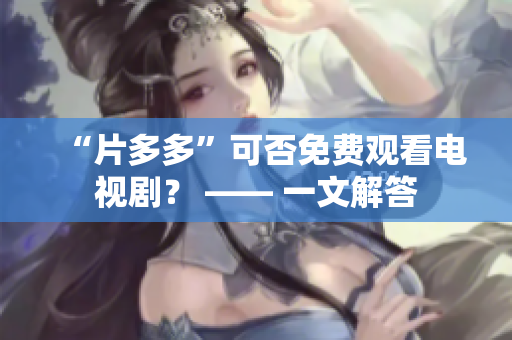 “片多多”可否免费观看电视剧？ —— 一文解答
