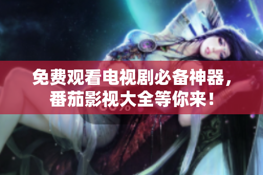 免费观看电视剧必备神器，番茄影视大全等你来！